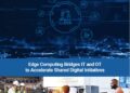 Edge Computing bridges IT and OT to accelerate shared digital initiatives